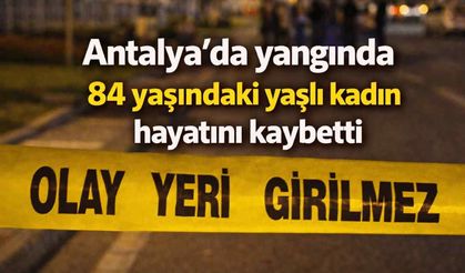 Antalya'da yangında 84 yaşındaki yaşlı kadın hayatını kaybetti