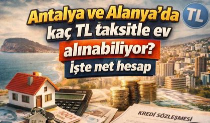 Antalya ve Alanya’da kaç TL taksitle ev alınabiliyor?