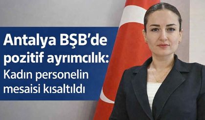 Antalya BŞB'de pozitif ayrımcılık: Kadın personelin mesaisi kısaltıldı