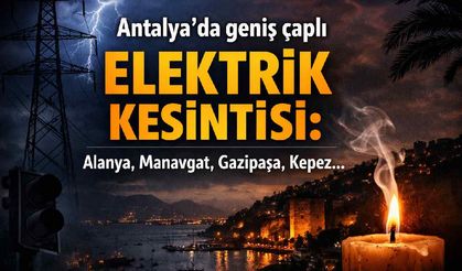 Antalya'da geniş çaplı elektrik kesintisi: Alanya, Manavgat, Gazipaşa, Kepez...