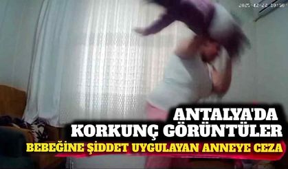 Antalya'da el kadar bebeğe şiddet uygulayan anneye şok ceza