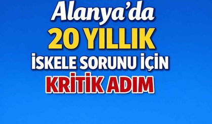 Alanya’da 20 yıllık iskele sorunu için kritik adım