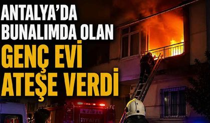 Antalya’da bunalımda olan genç evi ateşe verdi