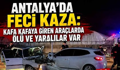 Antalya'da feci kaza: Kafa kafaya giren araçlarda ölü ve yaralılar var