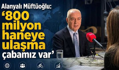 Alanyalı Müftüoğlu: '800 milyon haneye ulaşma çabamız var'