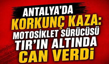 Antalya'da korkunç kaza: Motosiklet sürücüsü TIR'ın altında can verdi