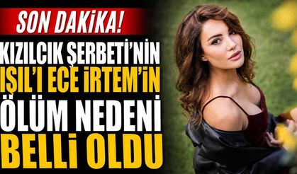 Son Dakika! Kızılcık Şerbeti'nin Işıl'ı Ece İrtem'in ölüm nedeni belli oldu