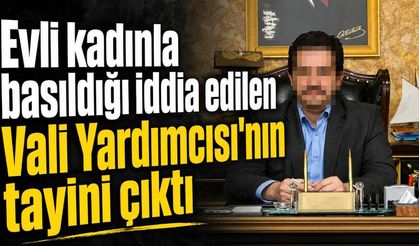 Evli kadınla basıldığı iddia edilen Vali Yardımcısı'nın tayini çıktı