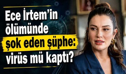 Ece İrtem'in ölümünde şok eden şüphe: virüs mü kaptı?