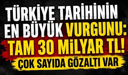 Türkiye tarihinin en büyük vurgunu: Tam 30 milyar TL! Çok sayıda gözaltı var