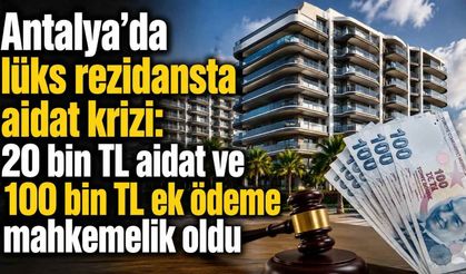 Antalya'da lüks rezidansta aidat krizi: 20 bin TL aidat ve 100 bin TL ek ödeme mahkemelik oldu