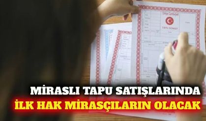 Miraslı tapuların satışında ilk hak mirasçıların olacak