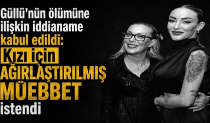 Güllü’nün ölümüne ilişkin iddianame kabul edildi: Kızı için ağırlaştırılmış müebbet istendi
