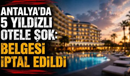 Antalya’da 5 yıldızlı otele şok: Belgesi iptal edildi