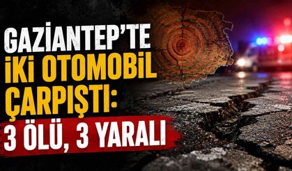 Gaziantep’te iki otomobil çarpıştı: 3 ölü, 3 yaralı