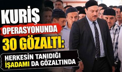 Kuriş operasyonunda 30 gözaltı: Herkesin tanıdığı işadamı da gözaltında