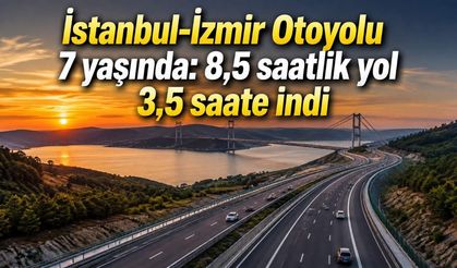 İstanbul-İzmir Otoyolu 7 yaşında: 8,5 saatlik yol 3,5 saate indi