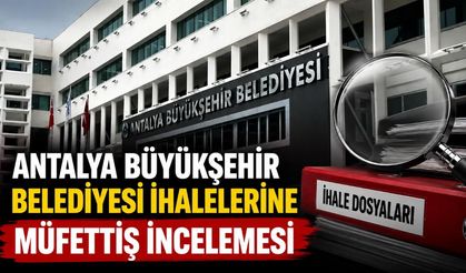 Antalya Büyükşehir Belediyesi ihalelerine müfettiş incelemesi
