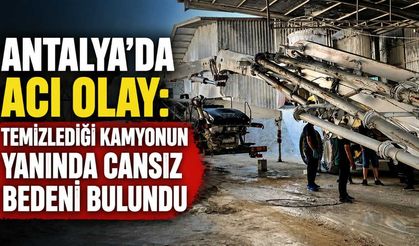Antalya'da acı olay: Temizlediği kamyonun yanında cansız bedeni bulundu