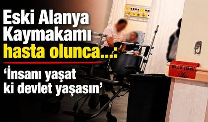 Eski Alanya Kaymakamı hasta olunca...: 'İnsanı yaşat ki devlet yaşasın'