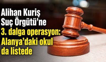 Alihan Kuriş Suç Örgütü'ne 3. dalga operasyon: Alanya'daki okul da listede