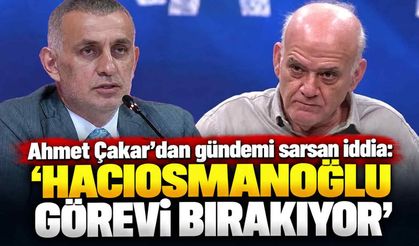 Ahmet Çakar’dan gündemi sarsan iddia: 'Hacıosmanoğlu görevi bırakıyor'