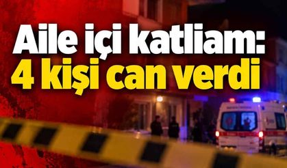 Aile içi katliam: 4 kişi can verdi