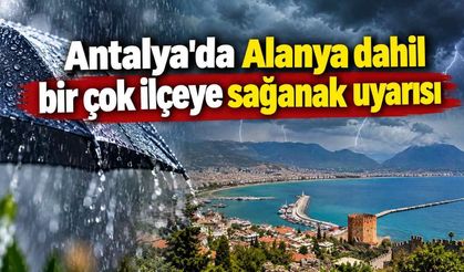 Antalya'da Alanya dahil bir çok ilçeye sağanak uyarısı