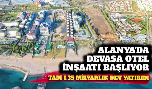 Alanya'da devasa otel inşaatı başlıyor: 1.35 milyarlık dev yatırım