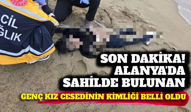 Son dakika! Alanya'da sahilde bulunan genç kız cesedinin kimliği belli oldu