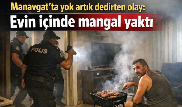 Manavgat'ta yok artık dedirten olay: Evin içinde mangal yaktı