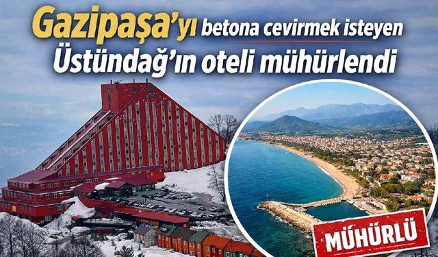Gazipaşa'yı betona çevirmek isteyen Üstündağ'ın oteli mühürlendi
