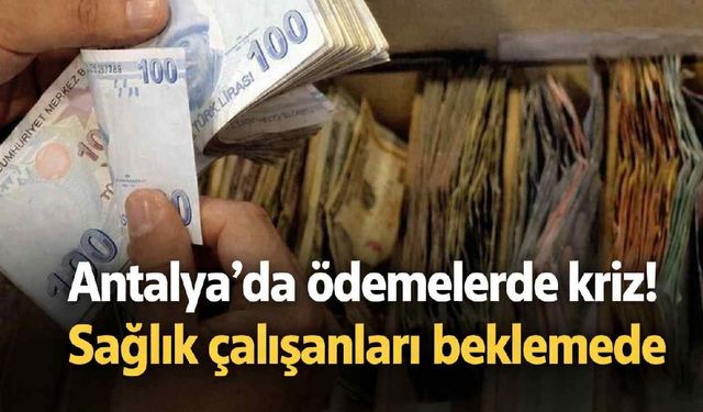 Antalya'da ödemelerde kriz! Sağlık çalışanları beklemede