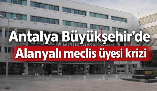 Antalya Büyükşehir'de Alanyalı Meclis Üyesi krizi
