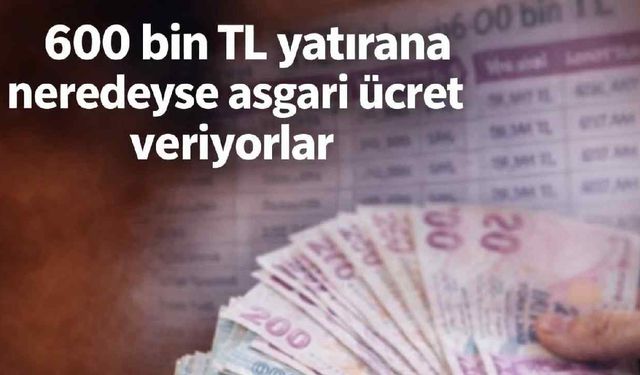 600 bin TL yatırana neredeyse asgari ücret veriyorlar