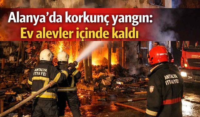 Alanya'da korkunç yangın: Ev alevler içinde kaldı
