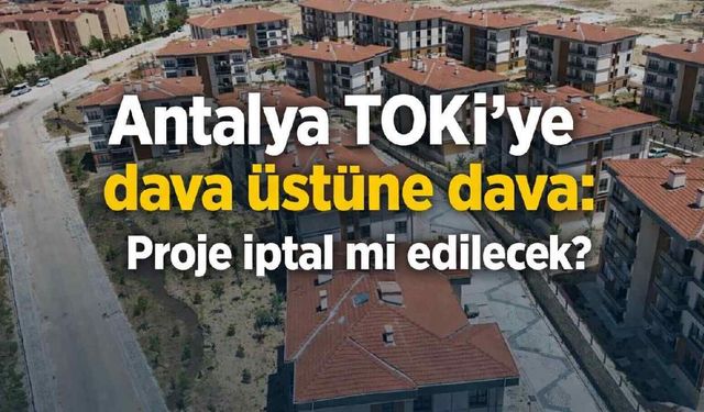 Antalya TOKİ'ye dava üstüne dava: Proje iptal mi edilecek?