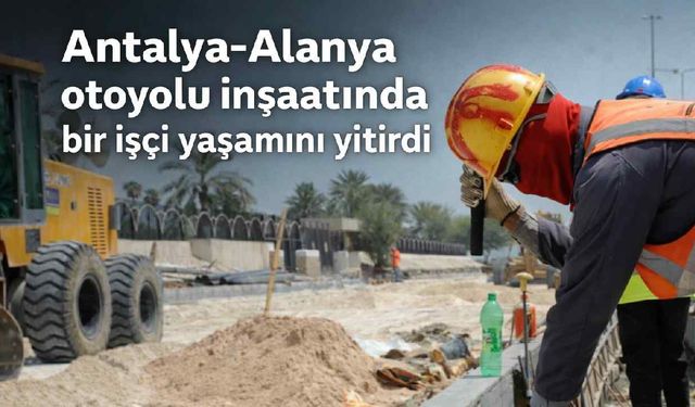 Antalya-Alanya otoyolu inşaatında bir işçi yaşamını yitirdi