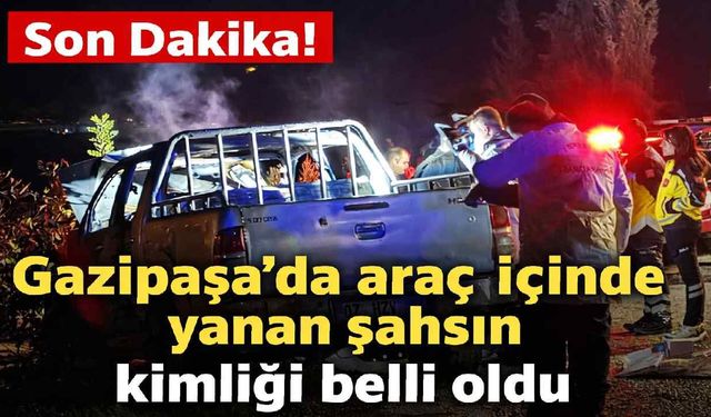 Son Dakika! Gazipaşa’da araçta yanarak ölen kişinin kimliği belli oldu