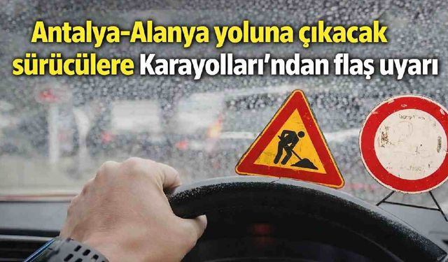 Antalya-Alanya yoluna çıkacak sürücülere Karayolları'ndan flaş uyarı