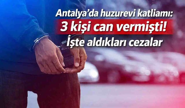 Antalya'da huzurevi k*tli*mı: 3 kişi can vermişti! İşte aldığı cezalar