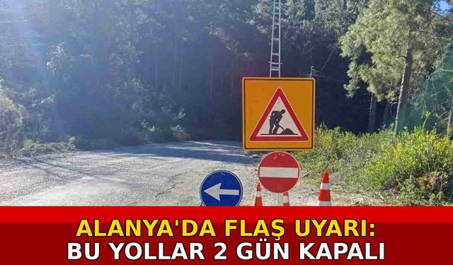 Alanya'da flaş uyarı: Bu yollar 2 gün kapalı