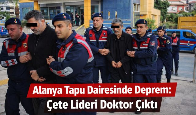 Alanya tapu dairesinde deprem: Çete lideri doktor çıktı