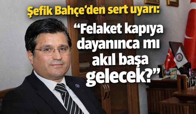 Şefik Bahçe’den sert uyarı: "Felaket kapıya dayanınca mı akıl başa gelecek?"
