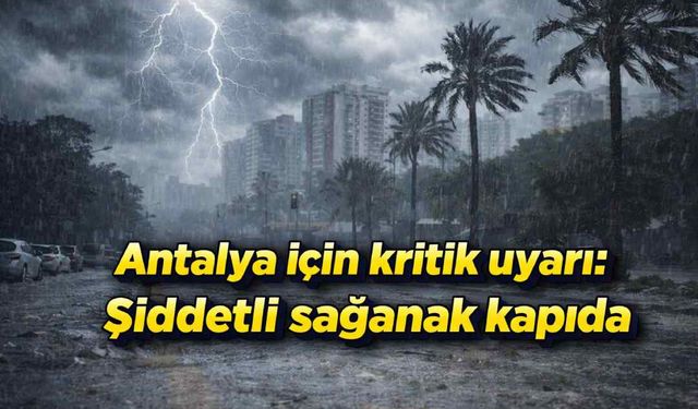 Antalya için kritik uyarı: Şiddetli sağanak kapıda