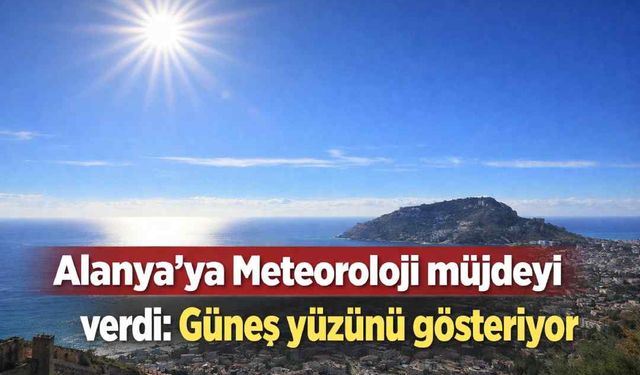 Alanya'ya Meteoroloji müjdeyi verdi: Güneş yüzünü gösteriyor