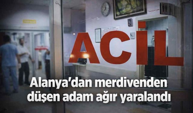 Alanya’dan merdivenden düşen adam ağır yaralandı