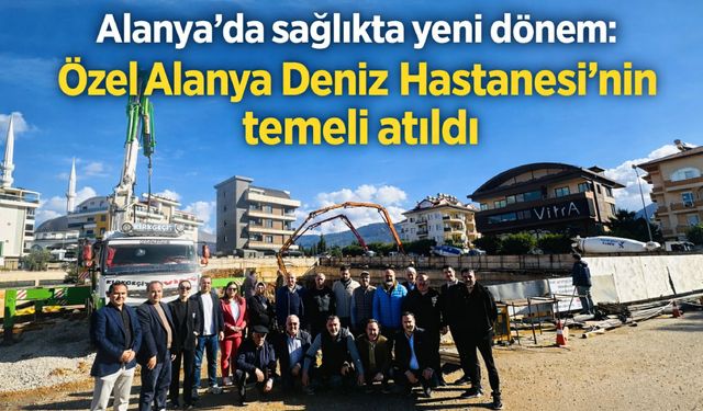 Alanya'da sağlıkta yeni dönem: Özel Alanya Deniz Hastanesi'nin temeli atıldı