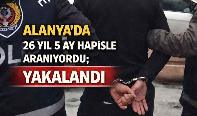 Alanya’da 26 yıl 5 ay hapisle aranıyordu; yakalandı