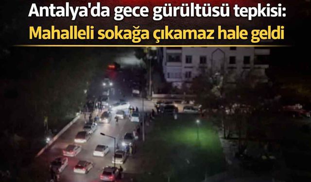 Antalya'da gece gürültüsü tepkisi: Mahalleli sokağa çıkamaz hale geldi